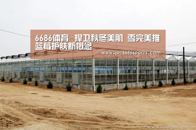 6686体育-捍卫秋冬美肌 雪完美推蓝莓护肤新概念(图2) 6686体育